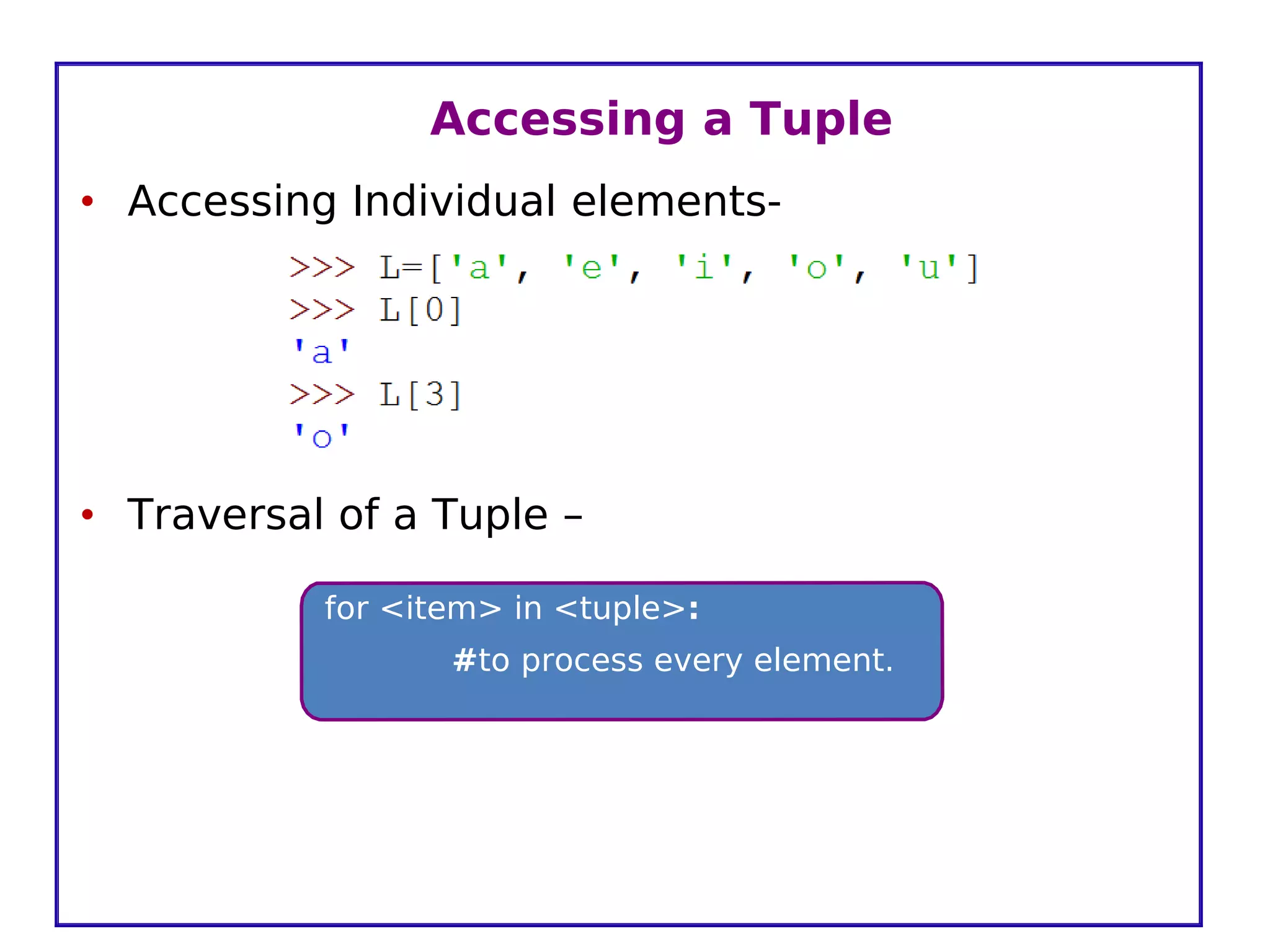 Accessing a Tuple
• Accessing Individual elements-
• Traversal of a Tuple –
for <item> in <tuple>:
#to process every element.
 