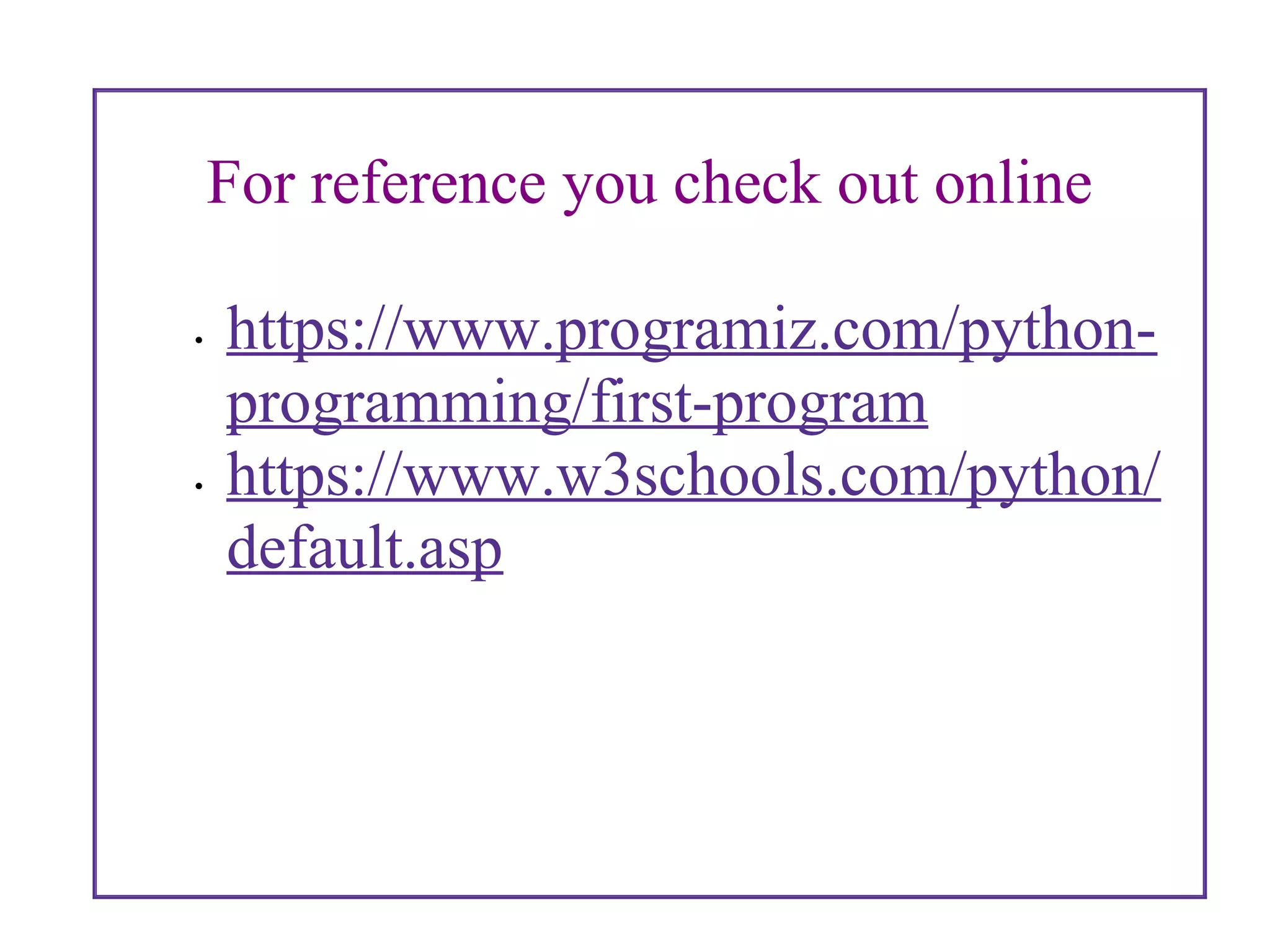 For reference you check out online
• https://www.programiz.com/python-
programming/first-program
• https://www.w3schools.com/python/
default.asp
 