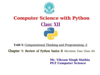 Computer Science with Python
Class: XII
Unit I: Computational Thinking and Programming -2
Chapter 1: Review of Python basics II (Revision Tour Class XI)
Mr. Vikram Singh Slathia
PGT Computer Science
 