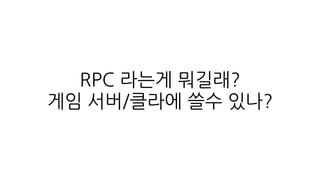 목표
• RPC framework 에 대한 정보 공유
• RPC framework 를 게임에 적용해보자
• 몬스터 슈퍼리그 에서 사용한 방식 공유
• 게임에 적합한 방식을 직접 만들어 보는 것
 