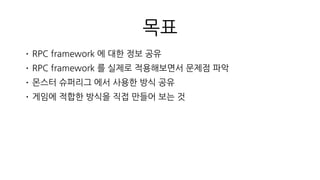 목차
• RPC
• Thrift , gRPC
• 몬스터 슈퍼리그 방식
• 게임에 맞게 RPC 만들기
• 정리 & 생각해볼 만한 것들
마스터, 준비 되었나요?
이제 시작합니다.
졸면 안되요!
 