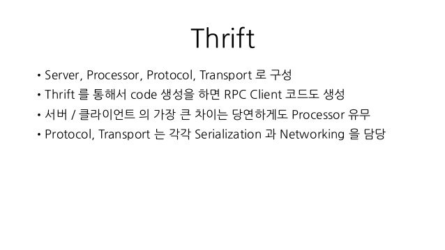 Thrift
•Server, Processor, Protocol, Transport 로 구성
•Thrift 를 통해서 code 생성을 하면 RPC Client 코드도 생성
•서버 / 클라이언트 의 가장 큰 차이는 당연하...