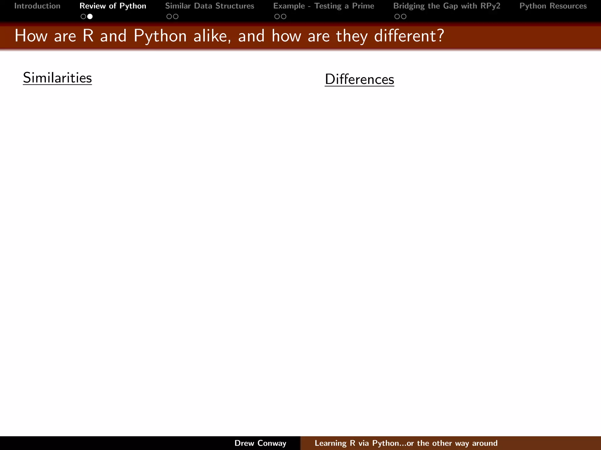 Introduction   Review of Python   Similar Data Structures   Example - Testing a Prime     Bridging the Gap with RPy2    Python Resources


How are R and Python alike, and how are they diﬀerent?

  Similarities                                                          Diﬀerences




                                                   Drew Conway        Learning R via Python...or the other way around
 