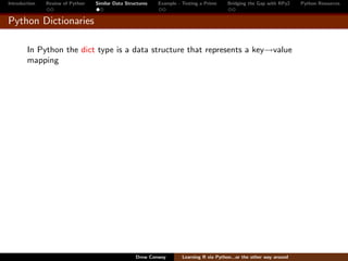 Introduction   Review of Python   Similar Data Structures   Example - Testing a Prime     Bridging the Gap with RPy2    Python Resources


Python Dictionaries

        In Python the dict type is a data structure that represents a key→value
        mapping




                                                   Drew Conway        Learning R via Python...or the other way around
 