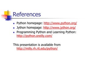 References
 Python homepage: http://www.python.org/
 Jython homepage: http://www.jython.org/
 Programming Python and Learning Python:
http://python.oreilly.com/
This presentation is available from
http://milly.rh.rit.edu/python/
 