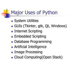 Major Uses of Python
 System Utilities
 GUIs (Tkinter, gtk, Qt, Windows)
 Internet Scripting
 Embedded Scripting
 Database Programming
 Artificial Intelligence
 Image Processing
 Cloud Computing(Open Stack)
 