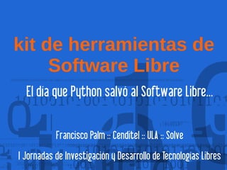 kit de herramientas de
     Software Libre
      El día que Python salvó al Software Libre...

               Francisco Palm :: Cenditel :: ULA :: Solve
    I Jornadas de Investigación y Desarrollo de Tecnologías Libres
                                  
 
