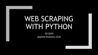 WEB SCRAPING
WITH PYTHON
10/2019
Applied Analytics Club
 