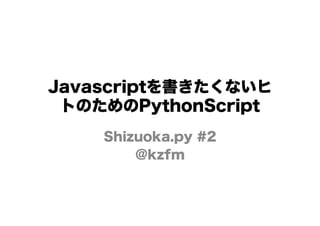 Javascriptを書きたくないヒ
トのためのPythonScript
Shizuoka.py #2
@kzfm
 