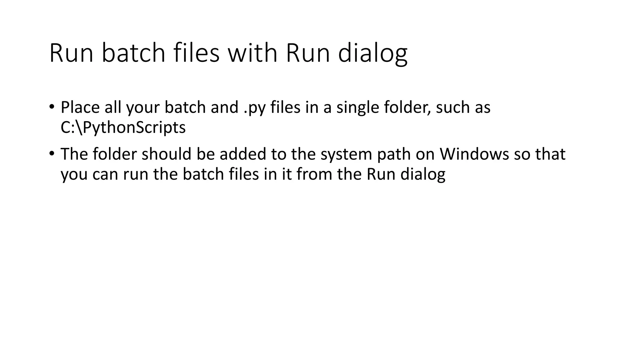 Run batch files with Run dialog
• Place all your batch and .py files in a single folder, such as
C:PythonScripts
• The folder should be added to the system path on Windows so that
you can run the batch files in it from the Run dialog