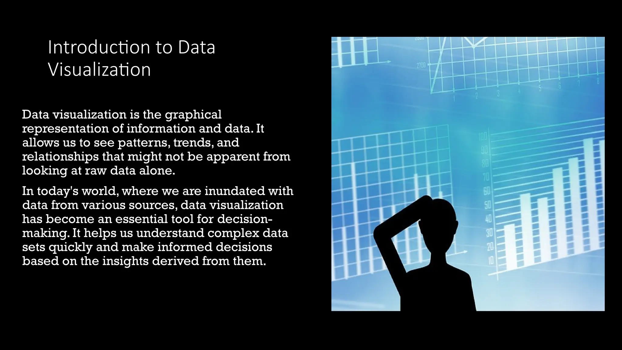 Introduction to Data
Visualization
Data visualization is the graphical
representation of information and data. It
allows us to see patterns, trends, and
relationships that might not be apparent from
looking at raw data alone.
In today's world, where we are inundated with
data from various sources, data visualization
has become an essential tool for decision-
making. It helps us understand complex data
sets quickly and make informed decisions
based on the insights derived from them.
 