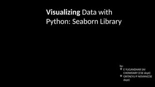 Visualizing Data with
Python: Seaborn Library
by-
 E YUGANDHAR SAI
CHOWDARY (CSE dept)
 GRITAEYU P NISVAN(CSE
dept)
 