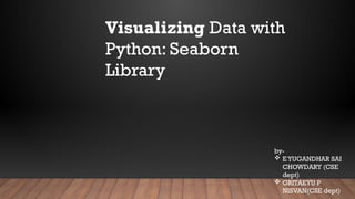 Visualizing Data with
Python: Seaborn
Library
by-
 E YUGANDHAR SAI
CHOWDARY (CSE
dept)
 GRITAEYU P
NISVAN(CSE dept)
 
