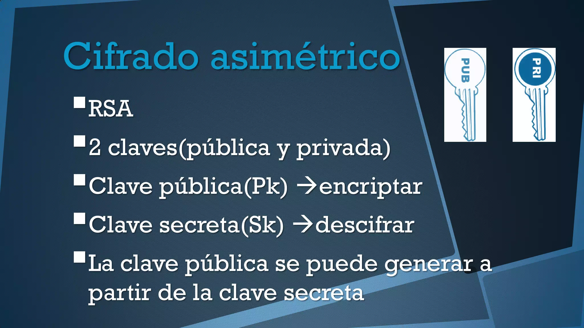 Cifrado asimétrico
RSA
2 claves(pública y privada)
Clave pública(Pk) encriptar
Clave secreta(Sk) descifrar
La clave pública se puede generar a
partir de la clave secreta
 