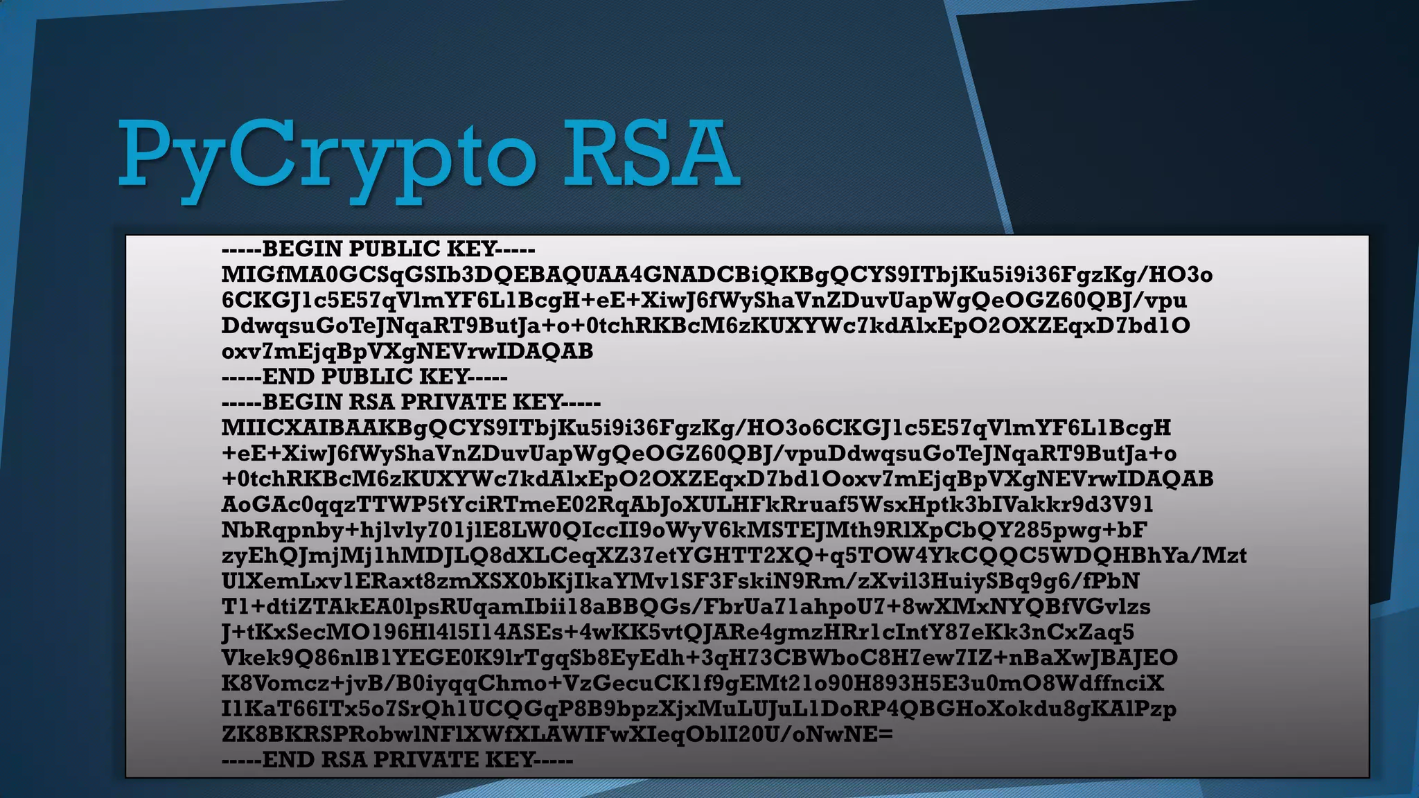 PyCrypto RSA
-----BEGIN PUBLIC KEY-----
MIGfMA0GCSqGSIb3DQEBAQUAA4GNADCBiQKBgQCYS9ITbjKu5i9i36FgzKg/HO3o
6CKGJ1c5E57qVlmYF6L1BcgH+eE+XiwJ6fWyShaVnZDuvUapWgQeOGZ60QBJ/vpu
DdwqsuGoTeJNqaRT9ButJa+o+0tchRKBcM6zKUXYWc7kdAlxEpO2OXZEqxD7bd1O
oxv7mEjqBpVXgNEVrwIDAQAB
-----END PUBLIC KEY-----
-----BEGIN RSA PRIVATE KEY-----
MIICXAIBAAKBgQCYS9ITbjKu5i9i36FgzKg/HO3o6CKGJ1c5E57qVlmYF6L1BcgH
+eE+XiwJ6fWyShaVnZDuvUapWgQeOGZ60QBJ/vpuDdwqsuGoTeJNqaRT9ButJa+o
+0tchRKBcM6zKUXYWc7kdAlxEpO2OXZEqxD7bd1Ooxv7mEjqBpVXgNEVrwIDAQAB
AoGAc0qqzTTWP5tYciRTmeE02RqAbJoXULHFkRruaf5WsxHptk3bIVakkr9d3V91
NbRqpnby+hjlvly701jlE8LW0QIccII9oWyV6kMSTEJMth9RlXpCbQY285pwg+bF
zyEhQJmjMj1hMDJLQ8dXLCeqXZ37etYGHTT2XQ+q5TOW4YkCQQC5WDQHBhYa/Mzt
UlXemLxv1ERaxt8zmXSX0bKjIkaYMv1SF3FskiN9Rm/zXvil3HuiySBq9g6/fPbN
T1+dtiZTAkEA0lpsRUqamIbii18aBBQGs/FbrUa71ahpoU7+8wXMxNYQBfVGvlzs
J+tKxSecMO196Hl4l5I14ASEs+4wKK5vtQJARe4gmzHRr1cIntY87eKk3nCxZaq5
Vkek9Q86nlB1YEGE0K9lrTgqSb8EyEdh+3qH73CBWboC8H7ew7IZ+nBaXwJBAJEO
K8Vomcz+jvB/B0iyqqChmo+VzGecuCK1f9gEMt21o90H893H5E3u0mO8WdffnciX
I1KaT66ITx5o7SrQh1UCQGqP8B9bpzXjxMuLUJuL1DoRP4QBGHoXokdu8gKAlPzp
ZK8BKRSPRobwlNFlXWfXLAWIFwXIeqOblI20U/oNwNE=
-----END RSA PRIVATE KEY-----
 