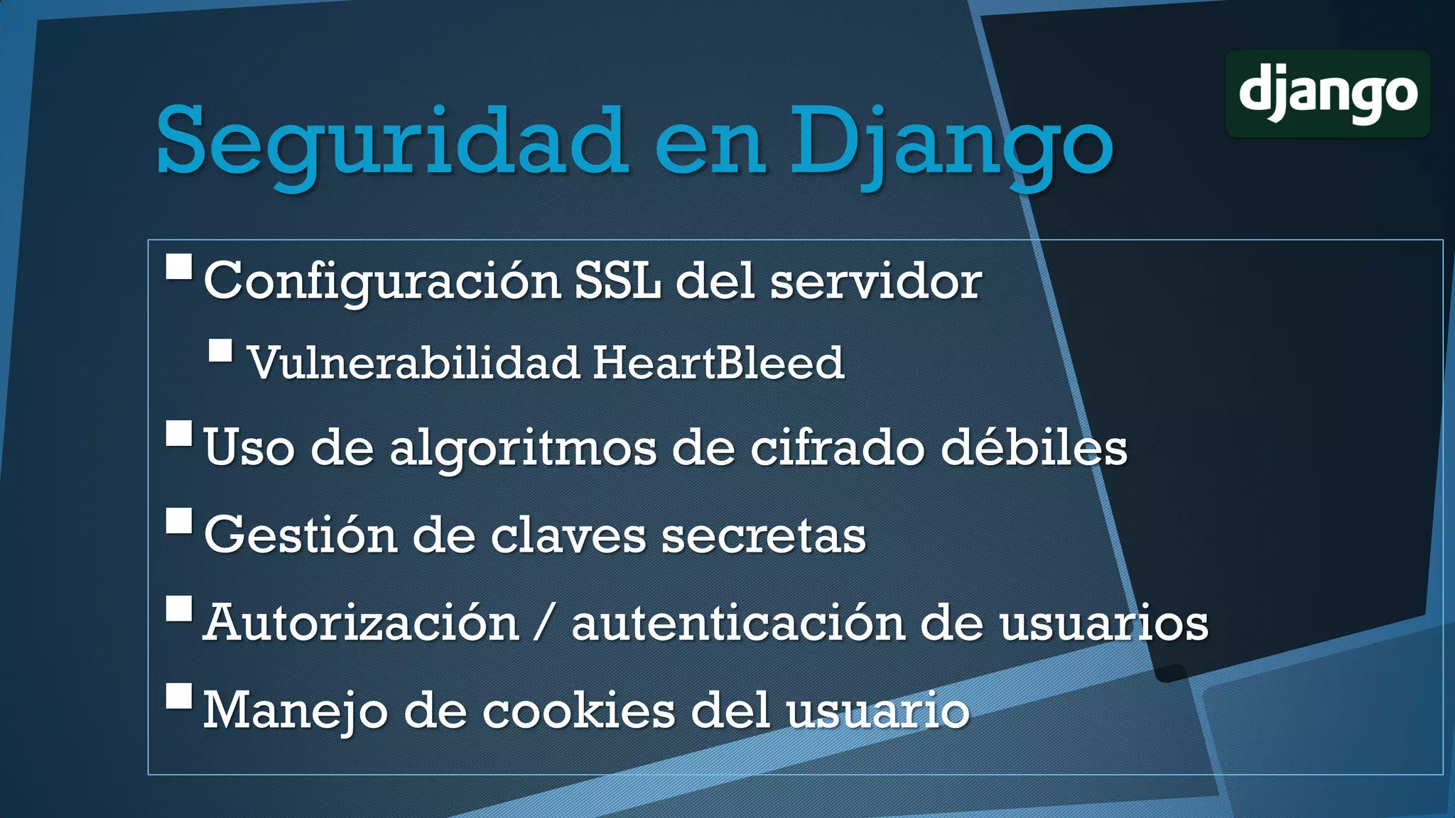 Seguridad en Django
Configuración SSL del servidor
Vulnerabilidad HeartBleed
Uso de algoritmos de cifrado débiles
Gestión de claves secretas
Autorización / autenticación de usuarios
Manejo de cookies del usuario
 