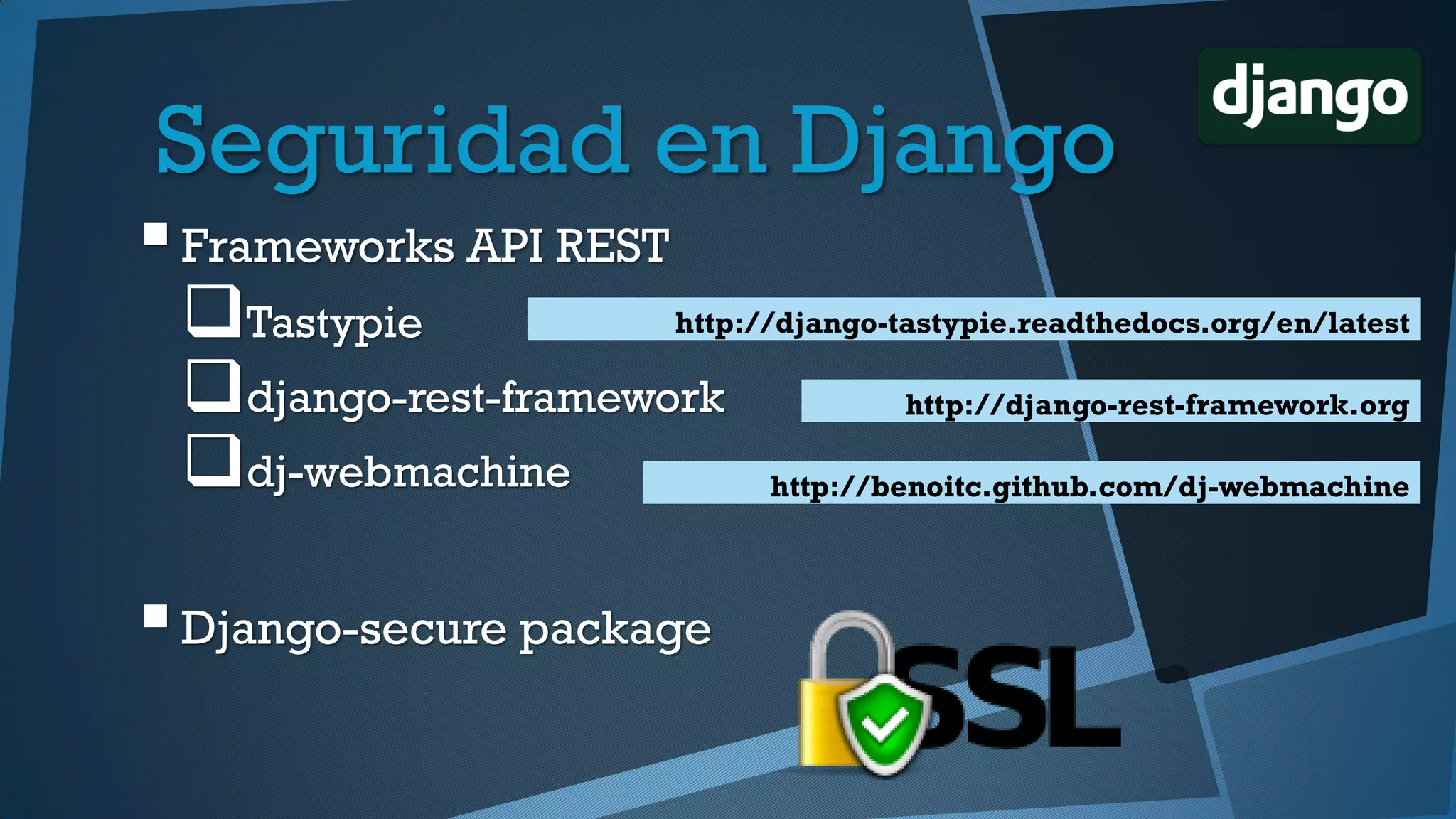 Frameworks API REST
Tastypie
django-rest-framework
dj-webmachine
Django-secure package
http://django-tastypie.readthedocs.org/en/latest
http://django-rest-framework.org
http://benoitc.github.com/dj-webmachine
Seguridad en Django
 
