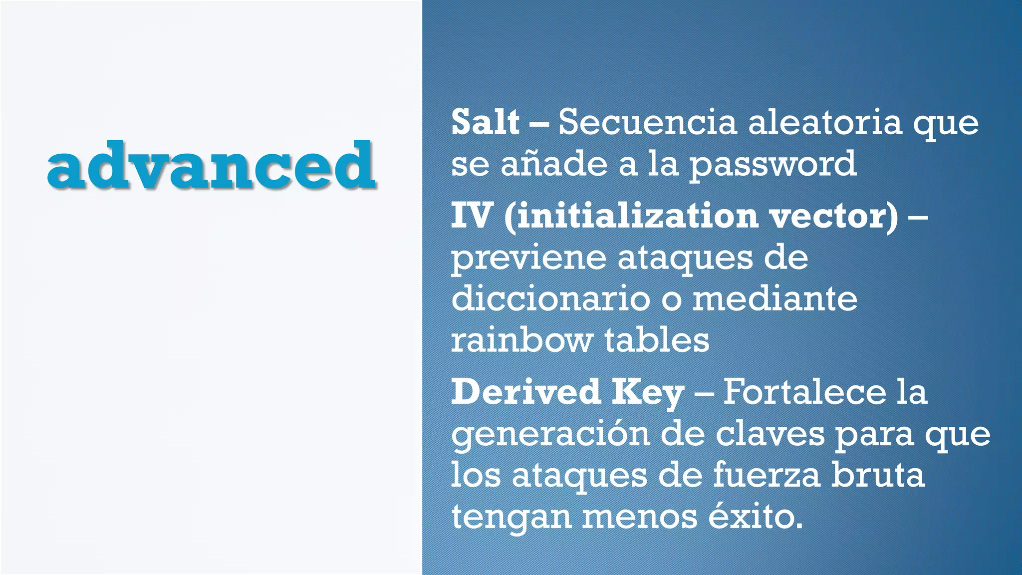 advanced
Salt – Secuencia aleatoria que
se añade a la password
IV (initialization vector) –
previene ataques de
diccionario o mediante
rainbow tables
Derived Key – Fortalece la
generación de claves para que
los ataques de fuerza bruta
tengan menos éxito.
 