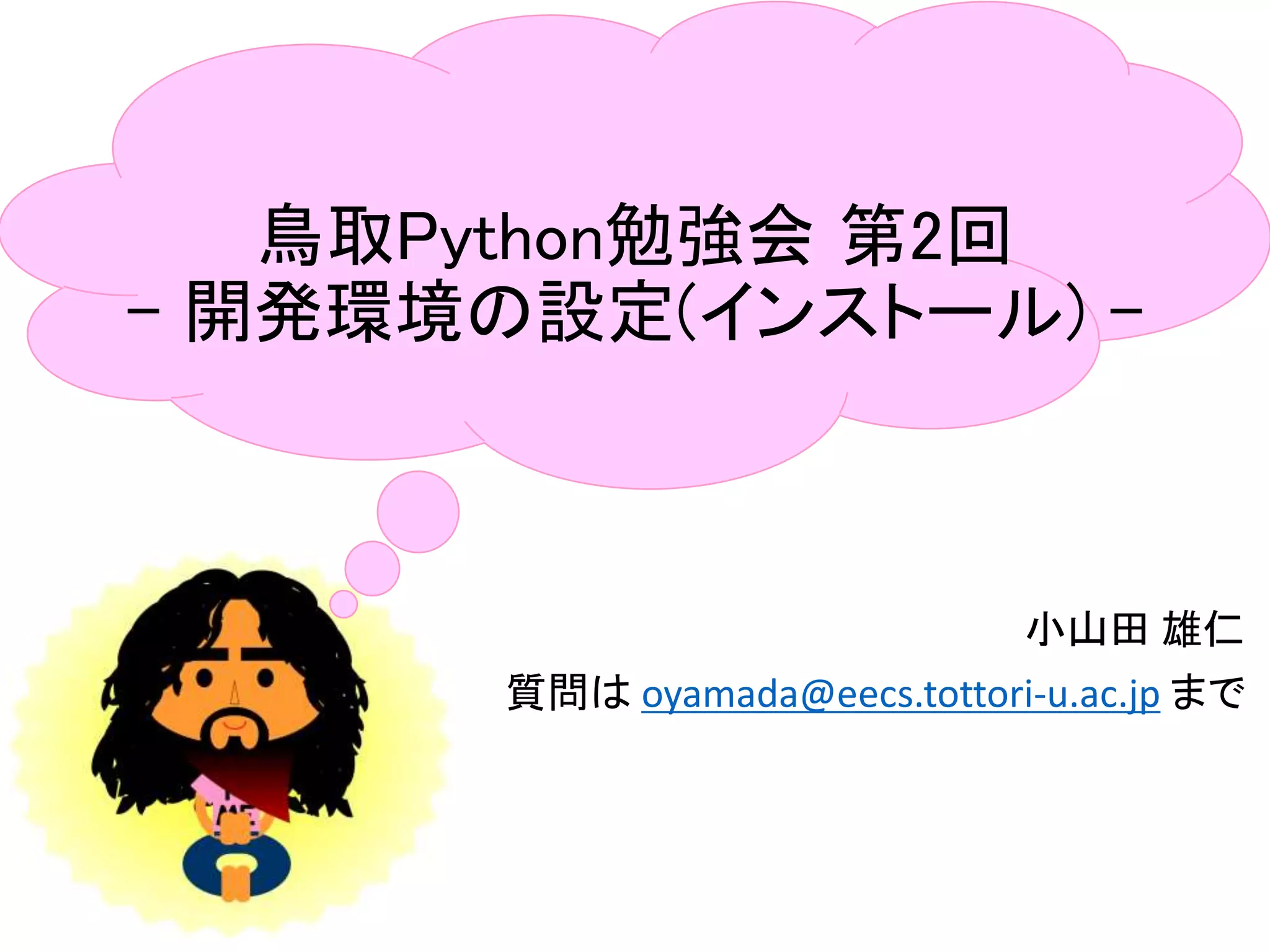 鳥取Python勉強会 第2回
- 開発環境の設定(インストール) -
小山田 雄仁
質問は oyamada@eecs.tottori-u.ac.jp まで
 