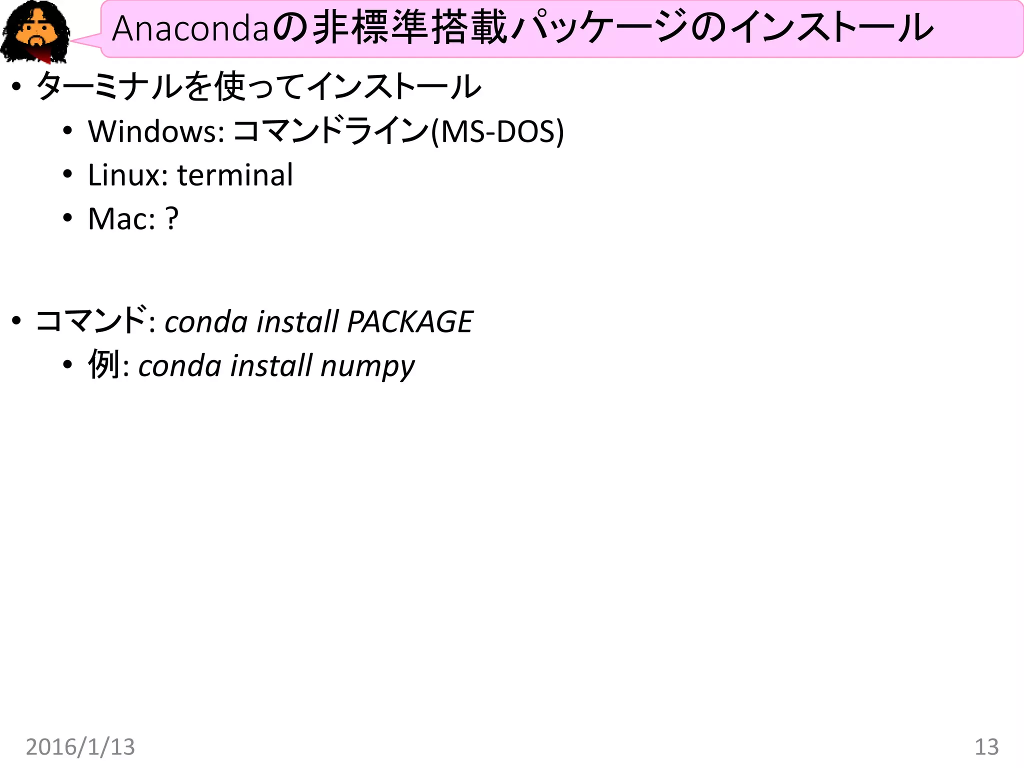 Anacondaの非標準搭載パッケージのインストール
• ターミナルを使ってインストール
• Windows: コマンドライン(MS-DOS)
• Linux: terminal
• Mac: ?
• コマンド: conda install PACKAGE
• 例: conda install numpy
2016/1/13 13
 