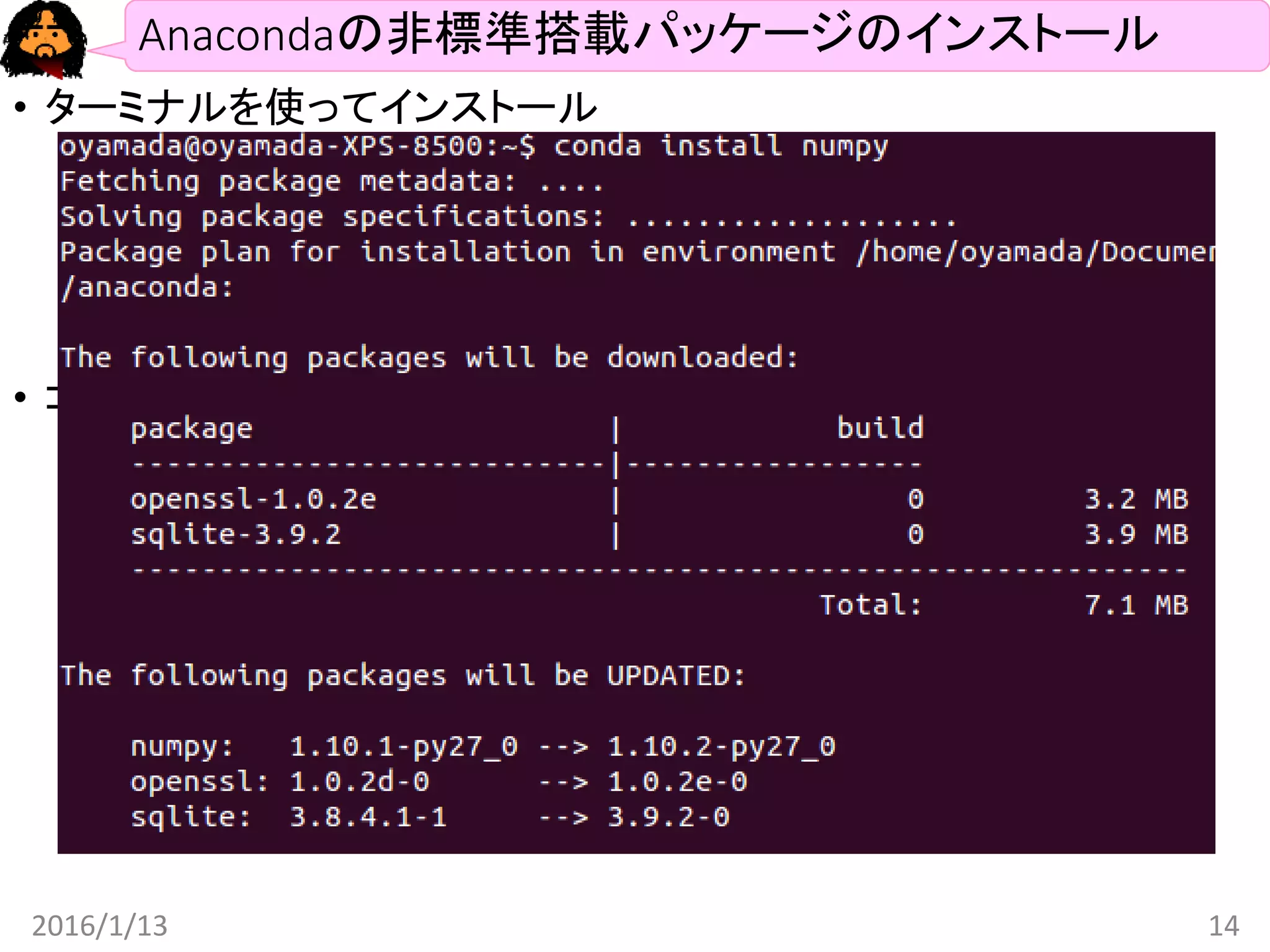 Anacondaの非標準搭載パッケージのインストール
• ターミナルを使ってインストール
• Windows: コマンドライン(MS-DOS)
• Linux: terminal
• Mac: ?
• コマンド: conda install PACKAGE_NAME
• 例: conda install numpy
2016/1/13 14
 
