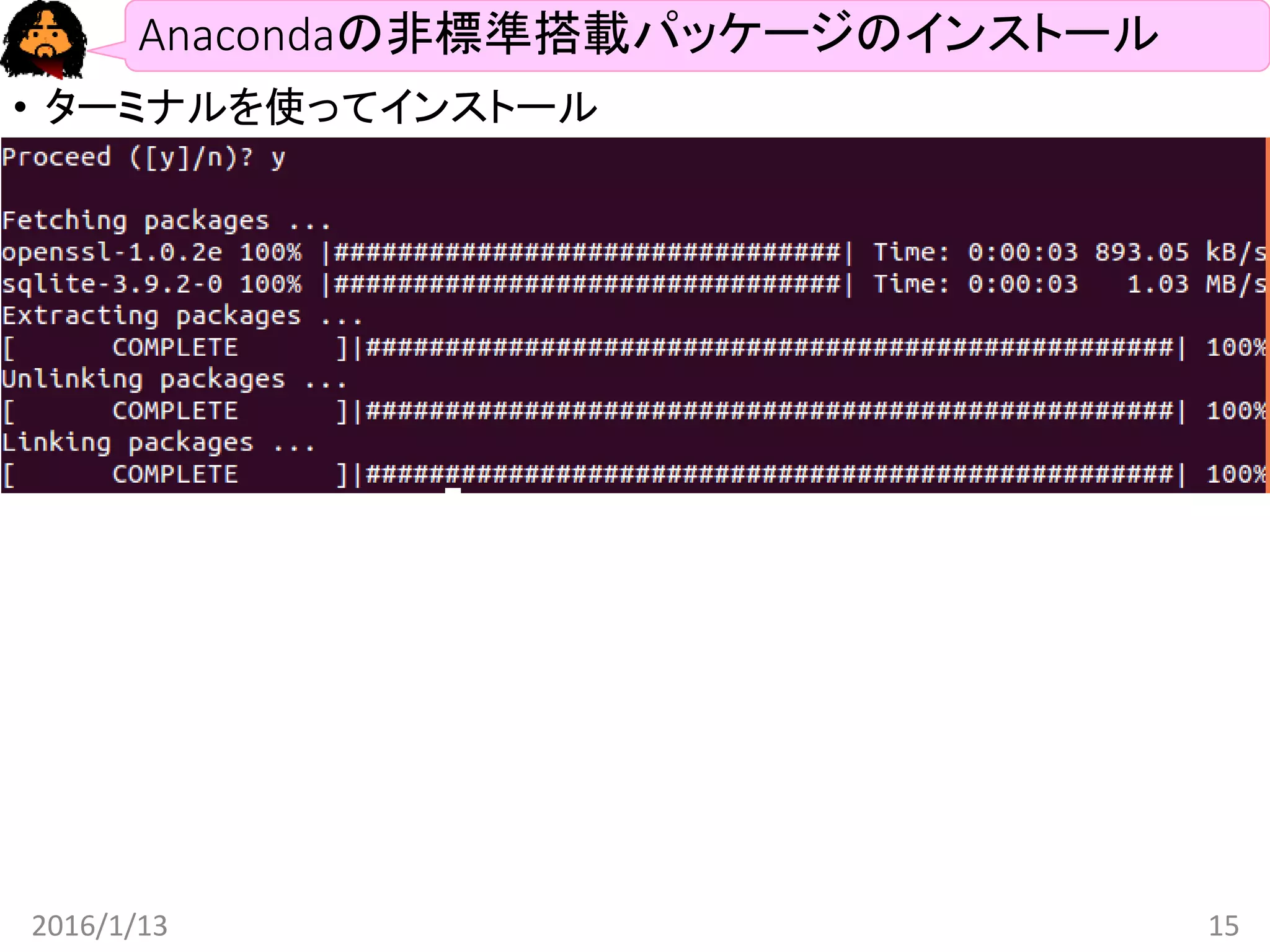 Anacondaの非標準搭載パッケージのインストール
• ターミナルを使ってインストール
• Windows: コマンドライン(MS-DOS)
• Linux: terminal
• Mac: ?
• コマンド: conda install PACKAGE_NAME
• 例: conda install numpy
2016/1/13 15
 