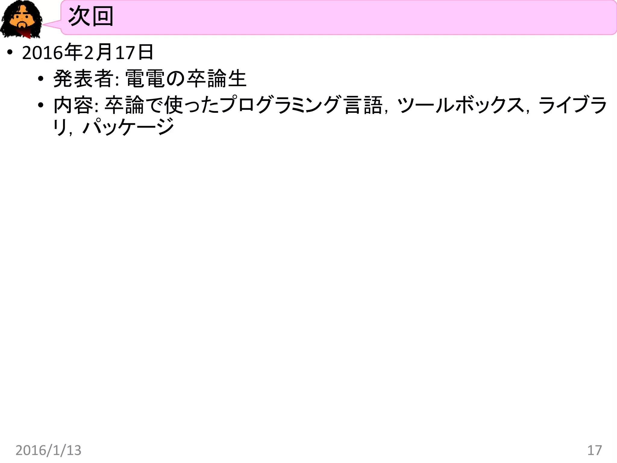 次回
• 2016年2月17日
• 発表者: 電電の卒論生
• 内容: 卒論で使ったプログラミング言語，ツールボックス，ライブラ
リ，パッケージ
2016/1/13 17
 