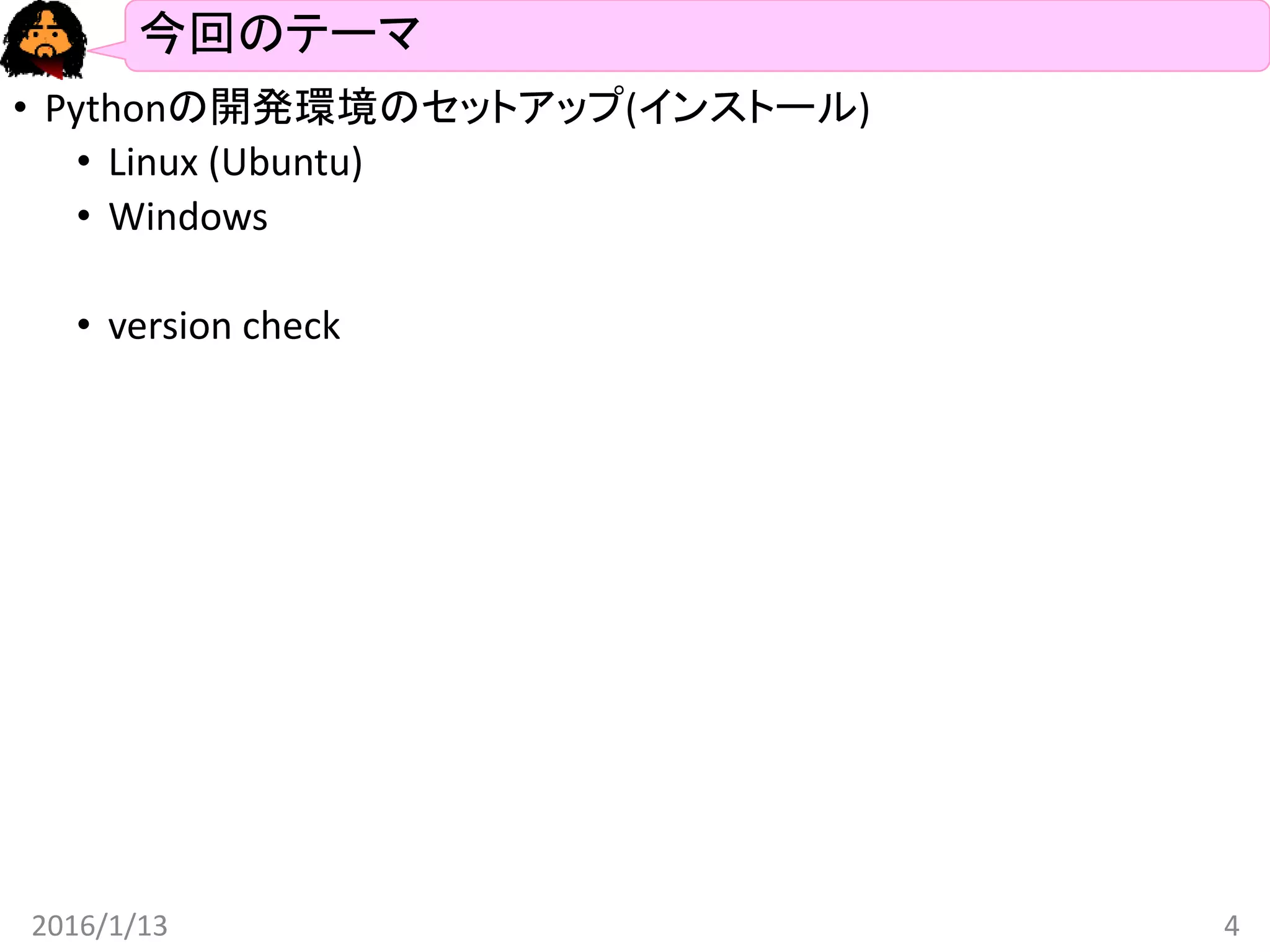 今回のテーマ
• Pythonの開発環境のセットアップ(インストール)
• Linux (Ubuntu)
• Windows
• version check
2016/1/13 4
 