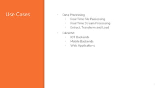 Use Cases • Data Processing
• Real Time File Processing
• Real Time Stream Processing
• Extract, Transform and Load
• Backend
• IOT Backends
• Mobile Backends
• Web Applications
7
 