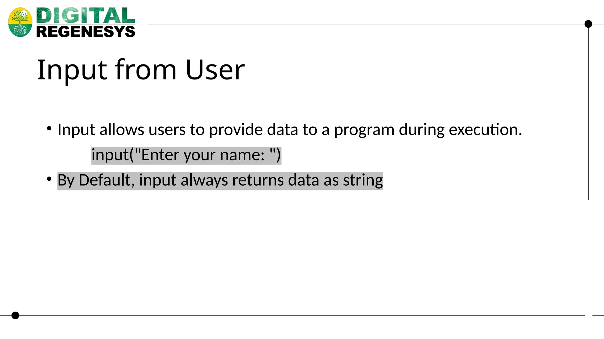 Input from User • Input allows users to provide data to a program during execution. input("Enter your name: ") • By Default, input always returns data as string 