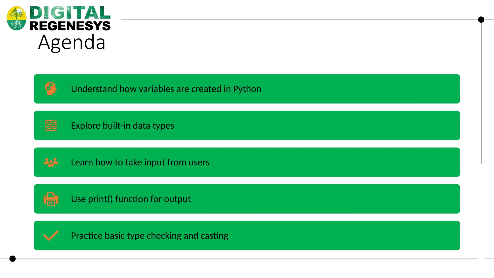 Agenda Understand how variables are created in Python Explore built-in data types Learn how to take input from users Use print() function for output Practice basic type checking and casting 