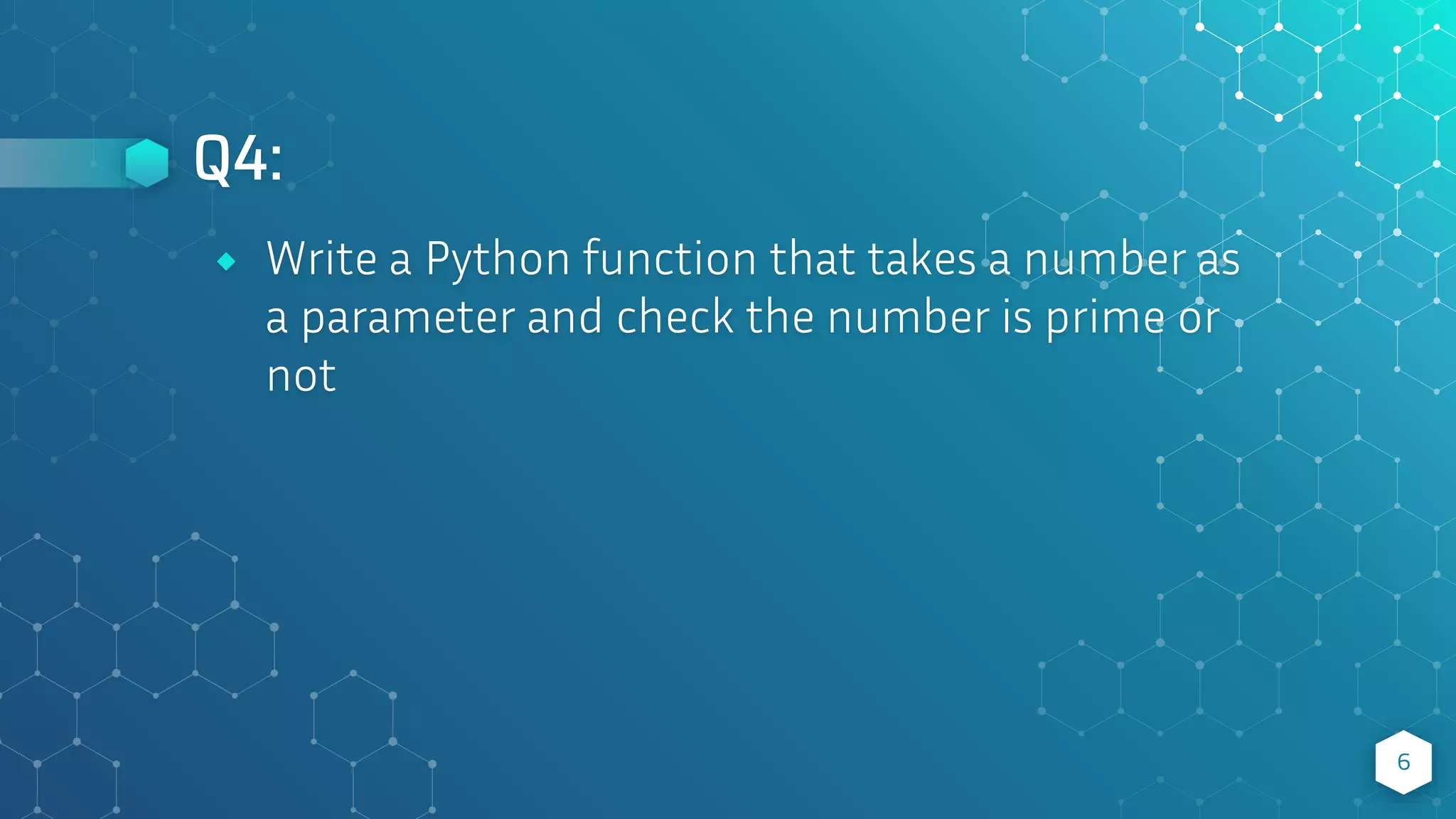 Q4:
6
⬥ Write a Python function that takes a number as
a parameter and check the number is prime or
not