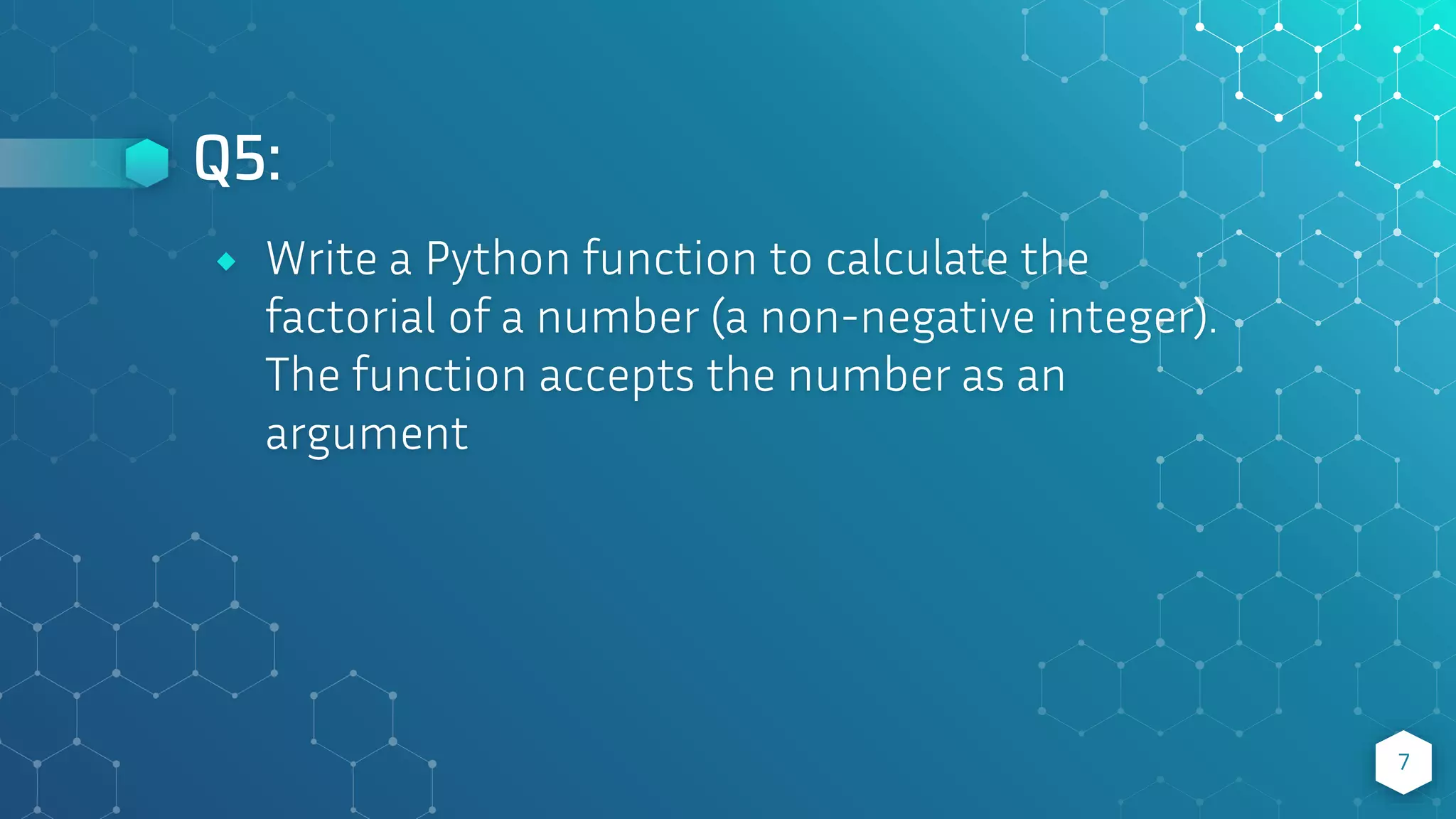 Q5:
7
⬥ Write a Python function to calculate the
factorial of a number (a non-negative integer).
The function accepts the number as an
argument