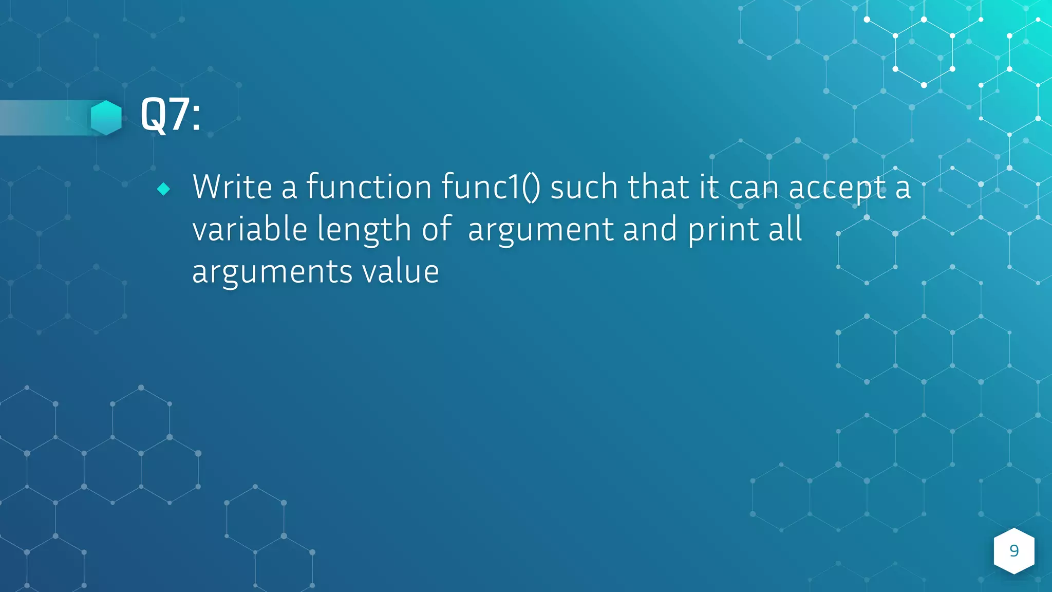 Q7:
9
⬥ Write a function func1() such that it can accept a
variable length of argument and print all
arguments value