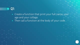 Q1:
3
⬥ Create a function that print your full name, your
age and your collage.
⬥ Then call a function at the body of your code
 