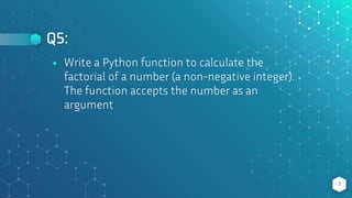 Q5:
7
⬥ Write a Python function to calculate the
factorial of a number (a non-negative integer).
The function accepts the number as an
argument
 