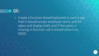 Q6:
8
⬥ Create a function showEmployee() in such a way
that it should accept employee name, and it’s
salary and display both, and if the salary is
missing in function call it should show it as
9000
 