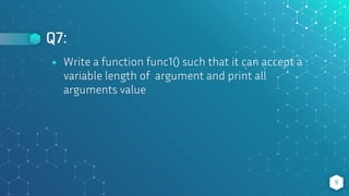 Q7:
9
⬥ Write a function func1() such that it can accept a
variable length of argument and print all
arguments value
 