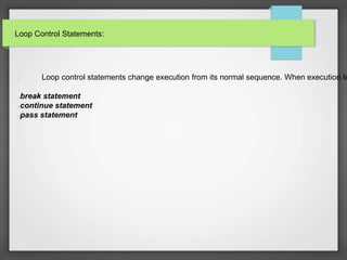 Loop Control Statements:
Loop control statements change execution from its normal sequence. When execution le
break statement
continue statement
pass statement
