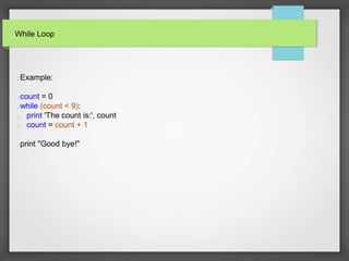 While Loop
Example:
count = 0
while (count < 9):
print 'The count is:', count
count = count + 1
print "Good bye!"
