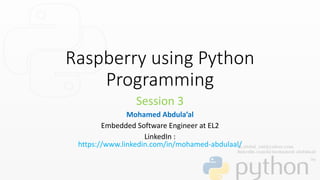 Raspberry using Python
Programming
Session 3
Mohamed Abdula’al
Embedded Software Engineer at EL2
LinkedIn :
https://www.linkedin.com/in/mohamed-abdulaal/
 