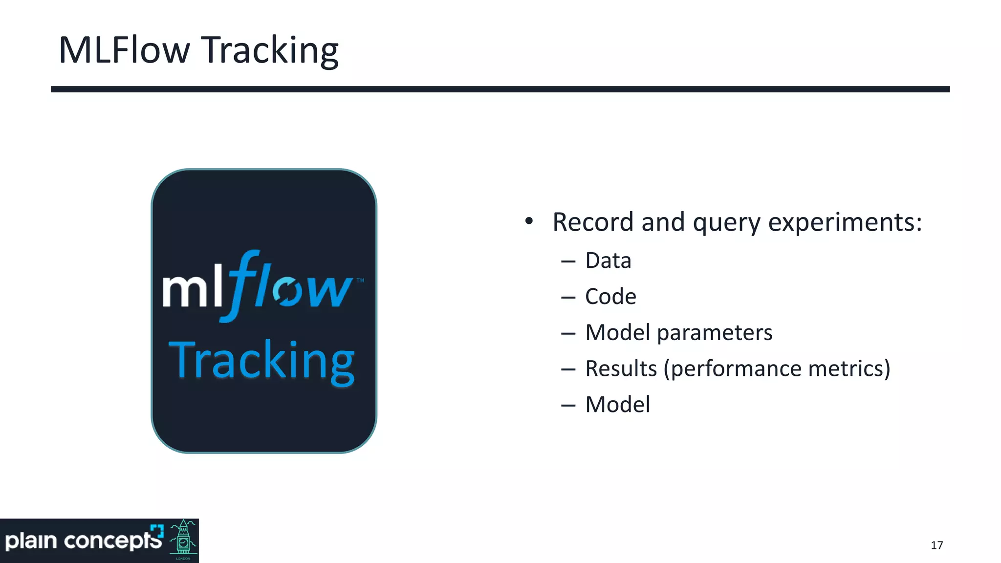 MLFlow Tracking
• Record and query experiments:
– Data
– Code
– Model parameters
– Results (performance metrics)
– Model
17
Tracking
 