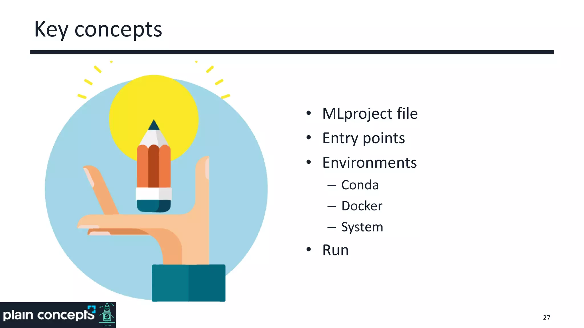 Key concepts
• MLproject file
• Entry points
• Environments
– Conda
– Docker
– System
• Run
27
 