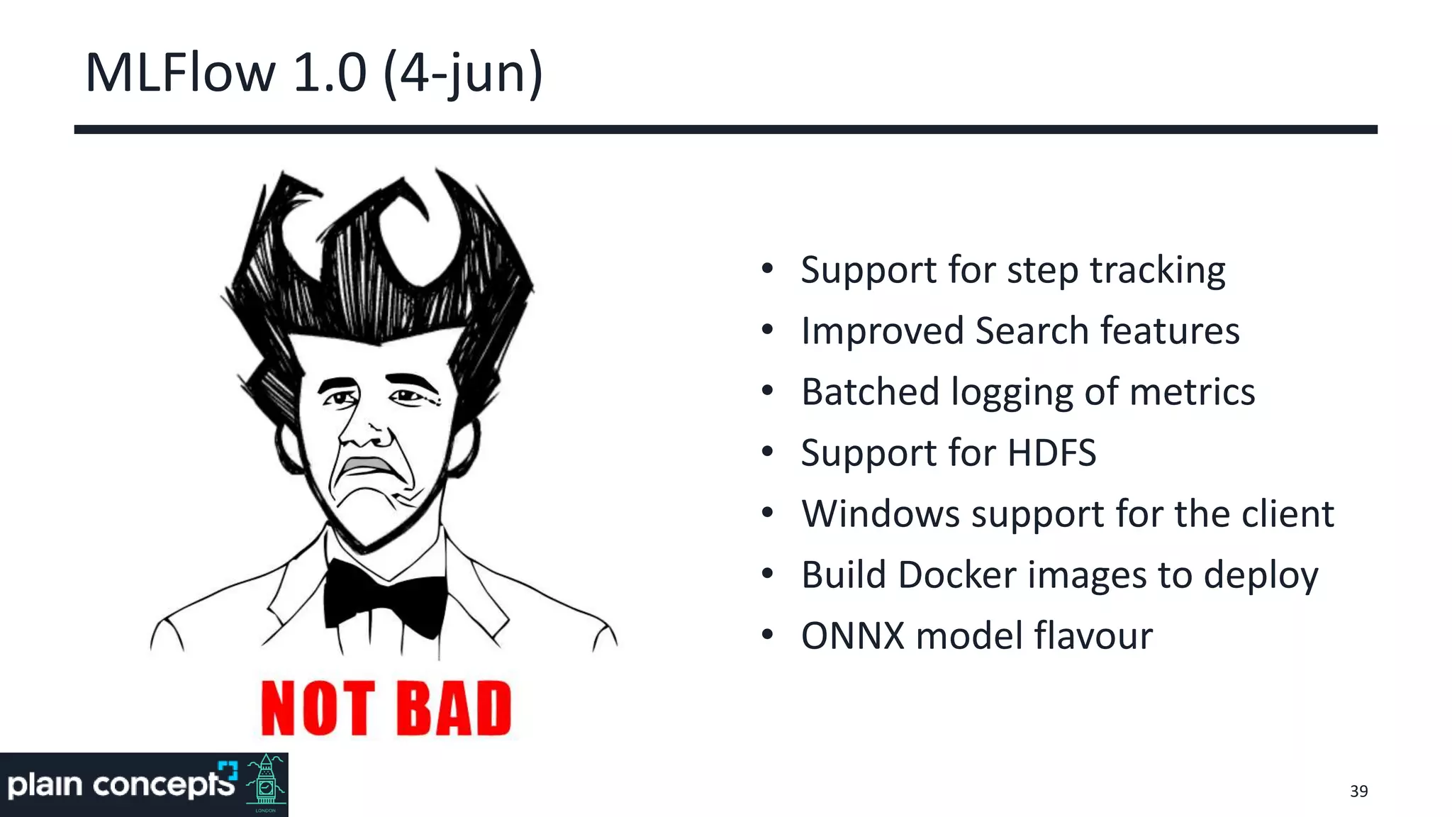 MLFlow 1.0 (4-jun)
• Support for step tracking
• Improved Search features
• Batched logging of metrics
• Support for HDFS
• Windows support for the client
• Build Docker images to deploy
• ONNX model flavour
39
 