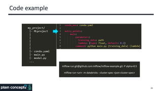 Code example
28
mlflow run git@github.com:mlflow/mlflow-example.git -P alpha=0.5
mlflow run <uri> -m databricks --cluster-spec <json-cluster-spec>
 