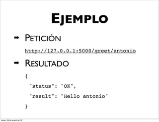 EJEMPLO
              ➡            PETICIÓN
                           http://127.0.0.1:5000/greet/antonio

              ➡            RESULTADO
                           {
                               "status": "OK",
                               "result": "Hello antonio"
                           }

lunes, 28 de enero de 13
 