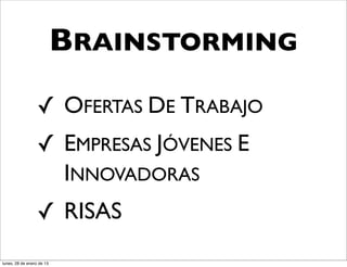 BRAINSTORMING
                  ✓ OFERTAS DE TRABAJO
                  ✓ EMPRESAS JÓVENES E
                    INNOVADORAS
                  ✓ RISAS
lunes, 28 de enero de 13
 