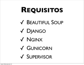 REQUISITOS
                           ✓   BEAUTIFUL SOUP
                           ✓   DJANGO
                           ✓   NGINX
                           ✓   GUNICORN
                           ✓   SUPERVISOR
lunes, 28 de enero de 13
 