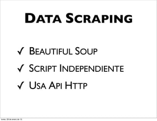 DATA SCRAPING

                  ✓ BEAUTIFUL SOUP
                  ✓ SCRIPT INDEPENDIENTE
                  ✓ USA API HTTP

lunes, 28 de enero de 13
 