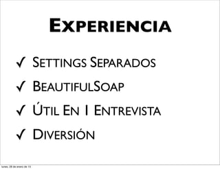 EXPERIENCIA
           ✓ SETTINGS SEPARADOS
           ✓ BEAUTIFULSOAP
           ✓ ÚTIL EN 1 ENTREVISTA
           ✓ DIVERSIÓN
lunes, 28 de enero de 13
 